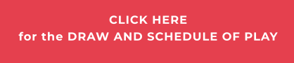 CLICK HEREfor the DRAW AND SCHEDULE OF PLAY